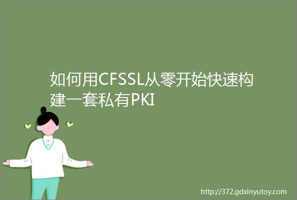 如何用CFSSL从零开始快速构建一套私有PKI