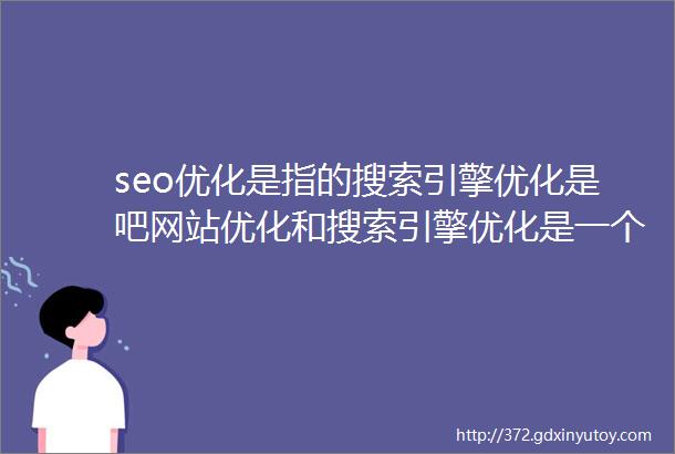 seo优化是指的搜索引擎优化是吧网站优化和搜索引擎优化是一个意思吗